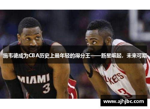 施韦德成为CBA历史上最年轻的得分王——新星崛起，未来可期