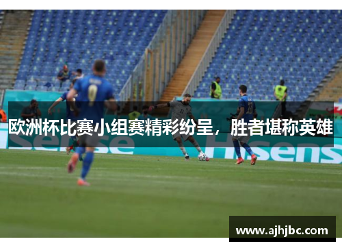 欧洲杯比赛小组赛精彩纷呈，胜者堪称英雄