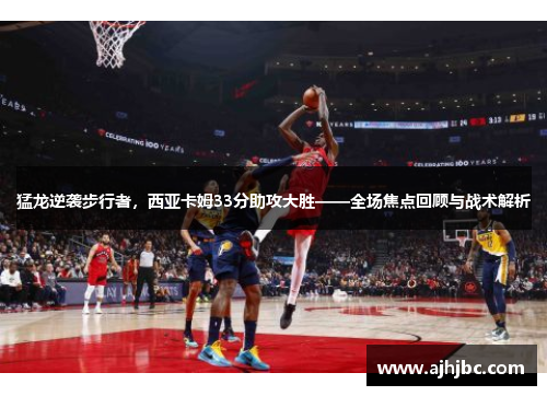 猛龙逆袭步行者，西亚卡姆33分助攻大胜——全场焦点回顾与战术解析