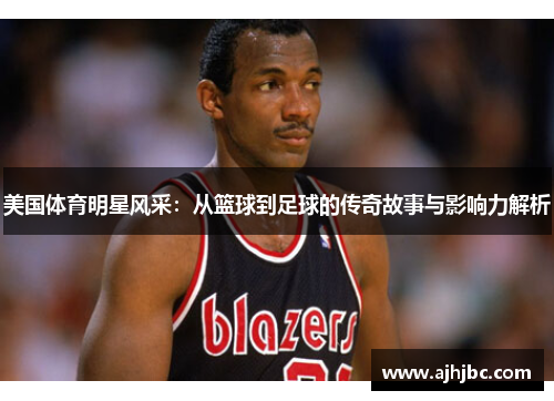 美国体育明星风采：从篮球到足球的传奇故事与影响力解析