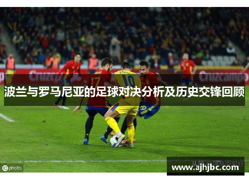 波兰与罗马尼亚的足球对决分析及历史交锋回顾