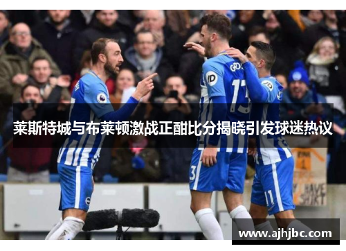 莱斯特城与布莱顿激战正酣比分揭晓引发球迷热议