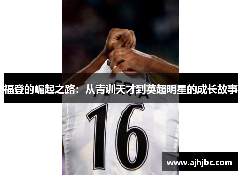 福登的崛起之路：从青训天才到英超明星的成长故事
