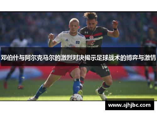 邓伯什与阿尔克马尔的激烈对决揭示足球战术的博弈与激情