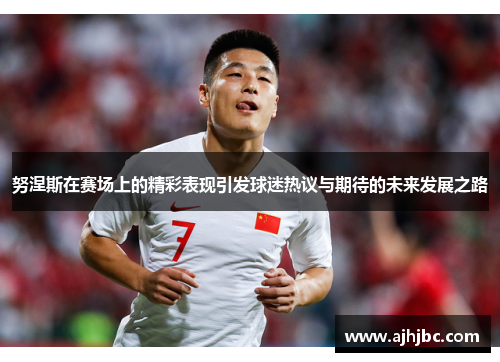 努涅斯在赛场上的精彩表现引发球迷热议与期待的未来发展之路