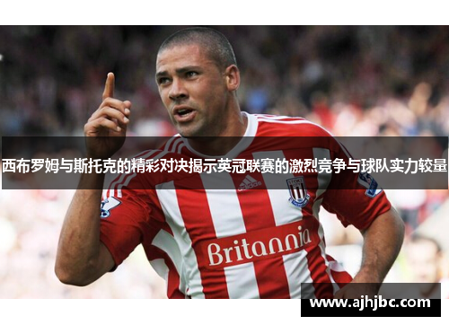 西布罗姆与斯托克的精彩对决揭示英冠联赛的激烈竞争与球队实力较量