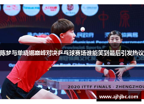 陈梦与单晓娜巅峰对决乒乓球赛场谁能笑到最后引发热议
